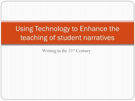 Writing in the 21 st Century Using Technology to Enhance the teaching of student narratives.
