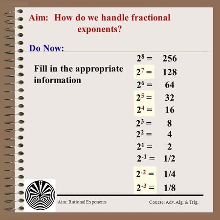 Aim: Rational Exponents Course: Adv. Alg. & Trig. Aim: How do we handle fractional exponents? Do Now: 2 8 = 2 ? = 2 6 = 2 ? = 2 2 = 2 1 = 2 ? = 256 128.