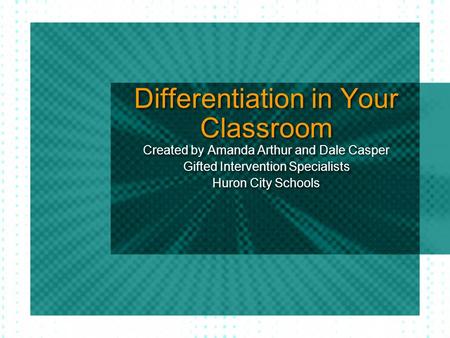 Differentiation in Your Classroom Created by Amanda Arthur and Dale Casper Gifted Intervention Specialists Huron City Schools Created by Amanda Arthur.