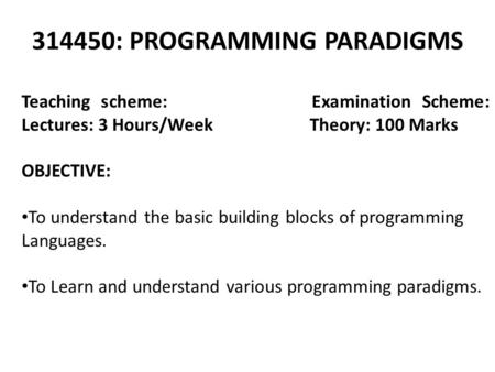 314450: PROGRAMMING PARADIGMS Teaching scheme: Examination Scheme: Lectures: 3 Hours/Week Theory: 100 Marks OBJECTIVE: To understand the basic building.