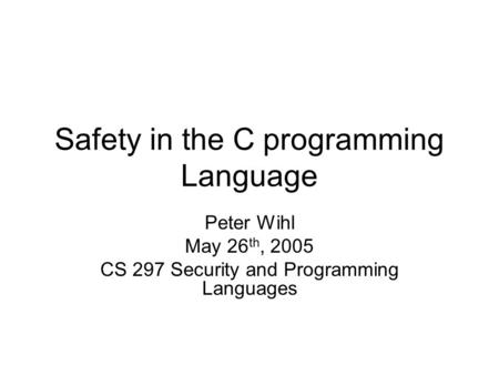 Safety in the C programming Language Peter Wihl May 26 th, 2005 CS 297 Security and Programming Languages.