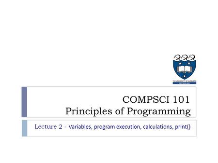 Lecture 2 - Variables, program execution, calculations, print() COMPSCI 101 Principles of Programming.