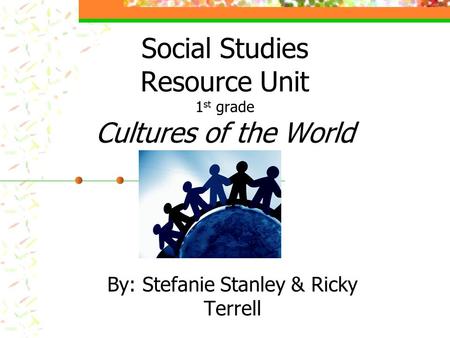 Social Studies Resource Unit 1 st grade Cultures of the World By: Stefanie Stanley & Ricky Terrell.