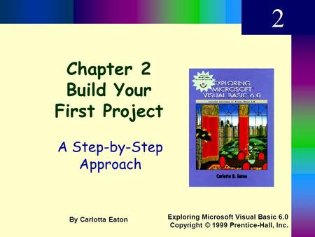 Chapter 2 Build Your First Project A Step-by-Step Approach 2 Exploring Microsoft Visual Basic 6.0 Copyright © 1999 Prentice-Hall, Inc. By Carlotta Eaton.