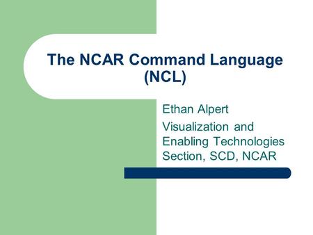 The NCAR Command Language (NCL) Ethan Alpert Visualization and Enabling Technologies Section, SCD, NCAR.
