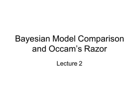 Bayesian Model Comparison and Occam’s Razor Lecture 2.