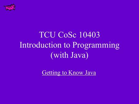 TCU CoSc 10403 Introduction to Programming (with Java) Getting to Know Java.