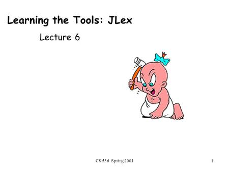 CS 536 Spring 20011 Learning the Tools: JLex Lecture 6.