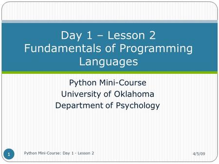 Python Mini-Course University of Oklahoma Department of Psychology Day 1 – Lesson 2 Fundamentals of Programming Languages 4/5/09 Python Mini-Course: Day.