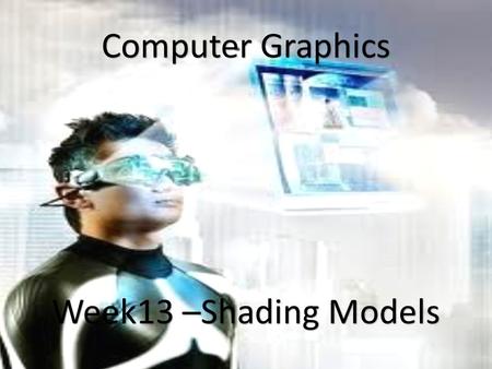1 Computer Graphics Week13 –Shading Models. Shading Models Flat Shading Model: In this technique, each surface is assumed to have one normal vector (usually.