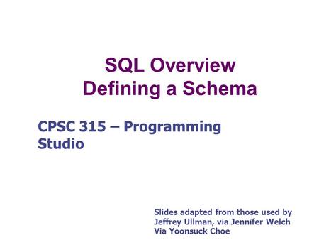 SQL Overview Defining a Schema CPSC 315 – Programming Studio Slides adapted from those used by Jeffrey Ullman, via Jennifer Welch Via Yoonsuck Choe.