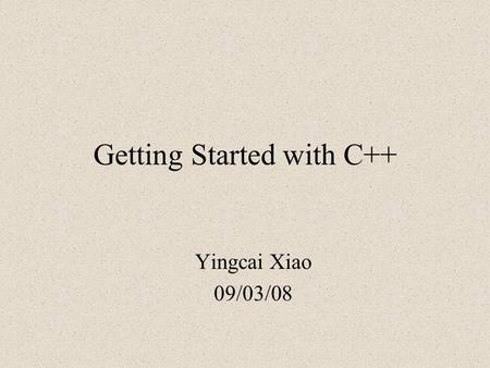 Getting Started with C++ Yingcai Xiao 09/03/08. Outline What (is C++) Who (created C++) How (to write a C++ program)