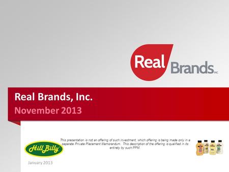 January 2013 November 2013 Real Brands, Inc. This presentation is not an offering of such investment, which offering is being made only in a separate Private.