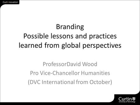 Branding Possible lessons and practices learned from global perspectives ProfessorDavid Wood Pro Vice-Chancellor Humanities (DVC International from October)