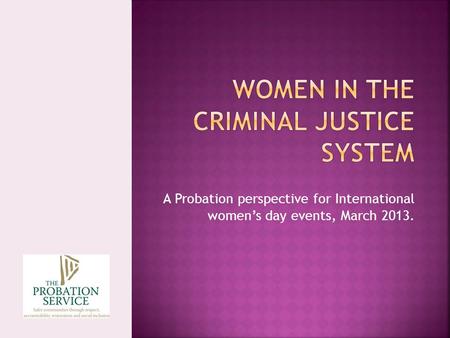 A Probation perspective for International women’s day events, March 2013.