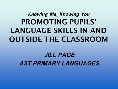 Knowing Me, Knowing You PROMOTING PUPILS’ LANGUAGE SKILLS IN AND OUTSIDE THE CLASSROOM JILL PAGE AST PRIMARY LANGUAGES.