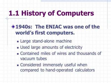 1.1 History of Computers 1940s: The ENIAC was one of the world’s first computers. Large stand-alone machine Used large amounts of electricity Contained.