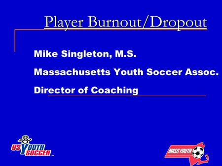Player Burnout/Dropout Mike Singleton, M.S. Massachusetts Youth Soccer Assoc. Director of Coaching.