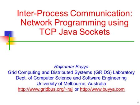 1 Inter-Process Communication: Network Programming using TCP Java Sockets Rajkumar Buyya Grid Computing and Distributed Systems (GRIDS) Laboratory Dept.