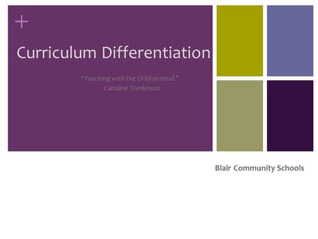 + Blair Community Schools Curriculum Differentiation “Teaching with the child in mind.” Caroline Tomlinson.