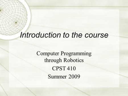 Introduction to the course Computer Programming through Robotics CPST 410 Summer 2009.