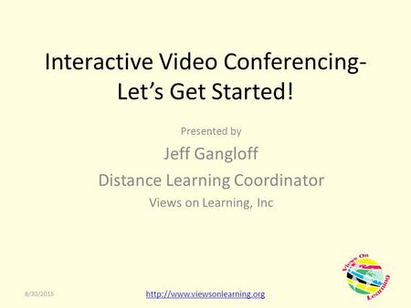 Interactive Video Conferencing- Let’s Get Started! Presented by Jeff Gangloff Distance Learning Coordinator Views on Learning, Inc 8/30/2015