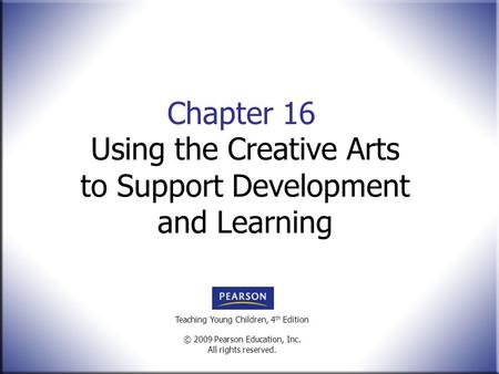 Teaching Young Children, 4 th Edition © 2009 Pearson Education, Inc. All rights reserved. Chapter 16 Using the Creative Arts to Support Development and.