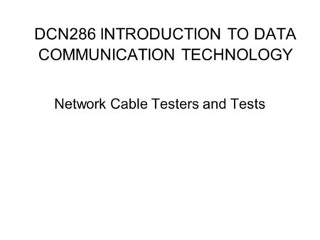 DCN286 INTRODUCTION TO DATA COMMUNICATION TECHNOLOGY Network Cable Testers and Tests.