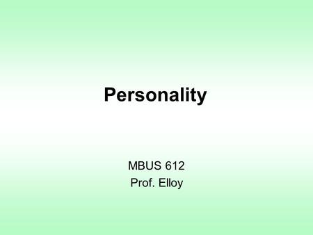 Personality MBUS 612 Prof. Elloy. Personality Personality is an organized whole Personality appears to be organized into patterns Personality is a product.