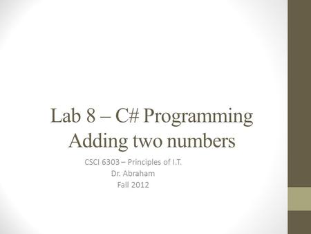 Lab 8 – C# Programming Adding two numbers CSCI 6303 – Principles of I.T. Dr. Abraham Fall 2012.