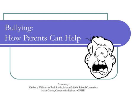 Bullying: How Parents Can Help Presented by: Kimberly Williams & Paul Smith, Jackson Middle School Counselors Sarah Garcia, Community Liaison - GPISD.