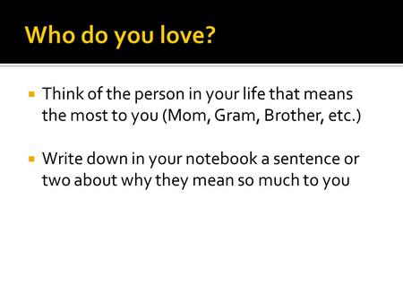  Think of the person in your life that means the most to you (Mom, Gram, Brother, etc.)  Write down in your notebook a sentence or two about why they.