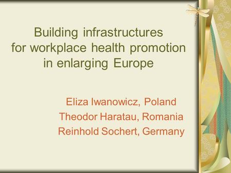 Building infrastructures for workplace health promotion in enlarging Europe Eliza Iwanowicz, Poland Theodor Haratau, Romania Reinhold Sochert, Germany.