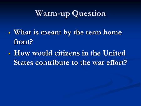 Warm-up Question What is meant by the term home front? What is meant by the term home front? How would citizens in the United States contribute to the.