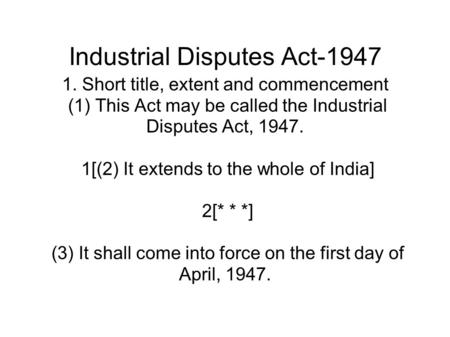 Industrial Disputes Act-1947 1. Short title, extent and commencement (1) This Act may be called the Industrial Disputes Act, 1947. 1[(2) It extends to.