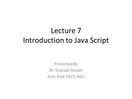 Lecture 7 Introduction to Java Script Presented By Dr. Shazzad Hosain Asst. Prof. EECS, NSU.