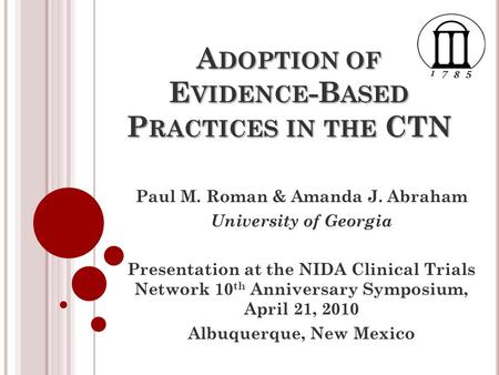 A DOPTION OF E VIDENCE -B ASED P RACTICES IN THE CTN Paul M. Roman & Amanda J. Abraham University of Georgia Presentation at the NIDA Clinical Trials Network.
