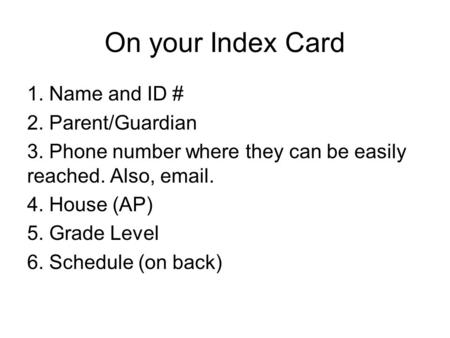 On your Index Card 1. Name and ID # 2. Parent/Guardian 3. Phone number where they can be easily reached. Also, email. 4. House (AP) 5. Grade Level 6. Schedule.