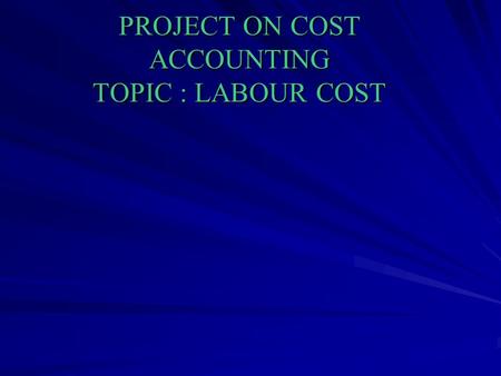 PROJECT ON COST ACCOUNTING TOPIC : LABOUR COST. INTRODUCTION Labour cost is a second major element of cost. Proper control and accounting for labour cost.