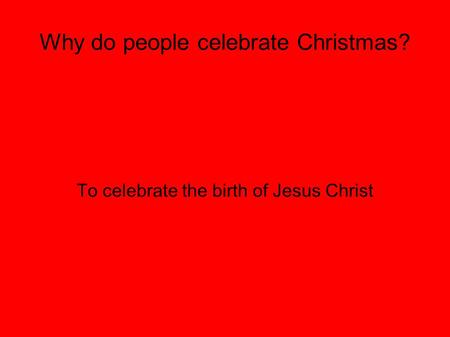 Why do people celebrate Christmas? To celebrate the birth of Jesus Christ.