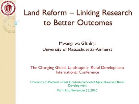 Land Reform – Linking Research to Better Outcomes Mwangi wa G ĩ th ĩ nji University of Massachusetts-Amherst The Changing Global Landscape in Rural Development.