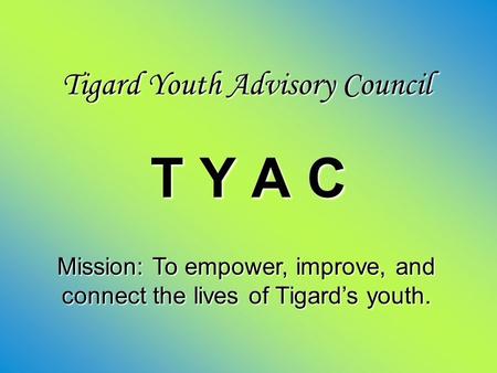 Tigard Youth Advisory Council T Y A C Mission: To empower, improve, and connect the lives of Tigard’s youth.