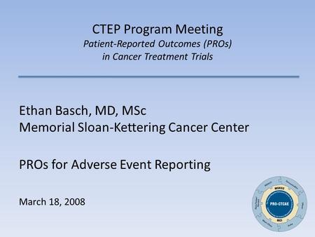 CTEP Program Meeting Patient-Reported Outcomes (PROs) in Cancer Treatment Trials Ethan Basch, MD, MSc Memorial Sloan-Kettering Cancer Center PROs for Adverse.