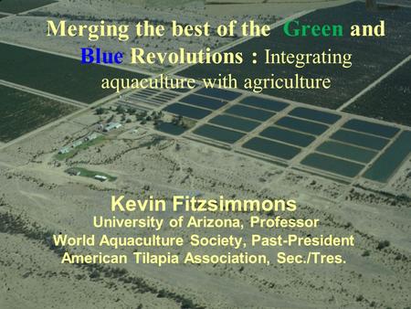Merging the best of the Green and Blue Revolutions : Integrating aquaculture with agriculture Kevin Fitzsimmons University of Arizona, Professor World.