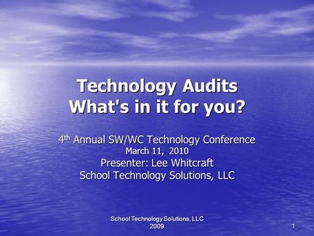 School Technology Solutions, LLC 2009 1 Technology Audits What's in it for you? 4 th Annual SW/WC Technology Conference March 11, 2010 Presenter: Lee Whitcraft.