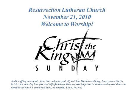 Resurrection Lutheran Church November 21, 2010 Welcome to Worship! Amid scoffing and slander from those who sarcastically call him Messiah and king, Jesus.