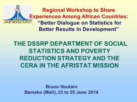 THE DSSRP DEPARTMENT OF SOCIAL STATISTICS AND POVERTY REDUCTION STRATEGY AND THE CERA IN THE AFRISTAT MISSION Bruno Noutain Bamako (Mali), 23 to 25 June.