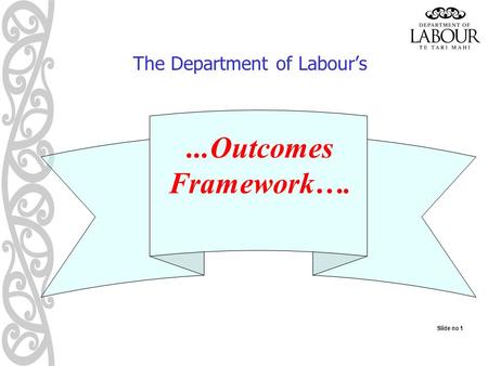 Slide no 1 The Department of Labour’s...Outcomes Framework….