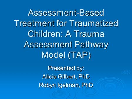 Assessment-Based Treatment for Traumatized Children: A Trauma Assessment Pathway Model (TAP) Presented by: Alicia Gilbert, PhD Robyn Igelman, PhD.
