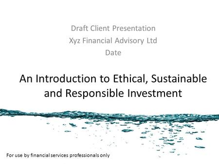 An Introduction to Ethical, Sustainable and Responsible Investment Draft Client Presentation Xyz Financial Advisory Ltd Date For use by financial services.